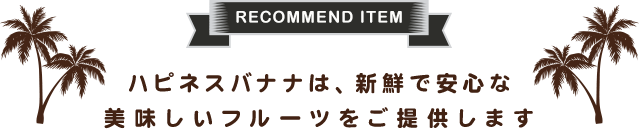RECOMMEND ITEM|ハピネスバナナは、新鮮で安心な美味しいフルーツをご提供します